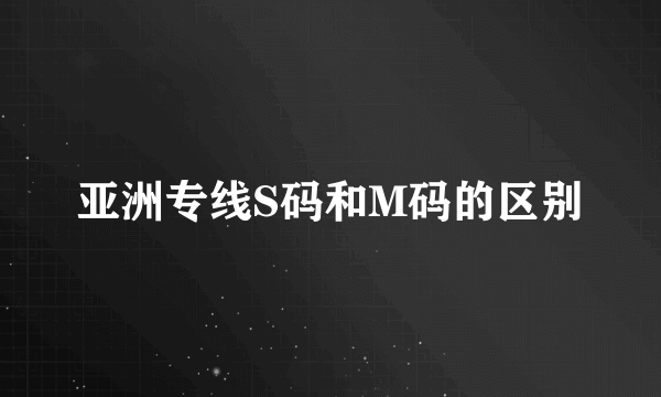 亚洲专线S码和M码的区别