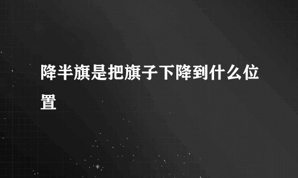 降半旗是把旗子下降到什么位置