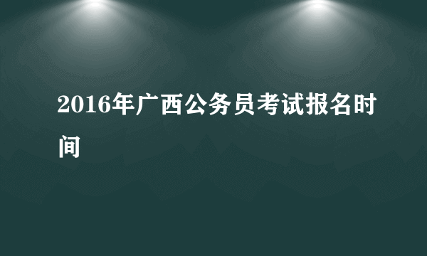 2016年广西公务员考试报名时间