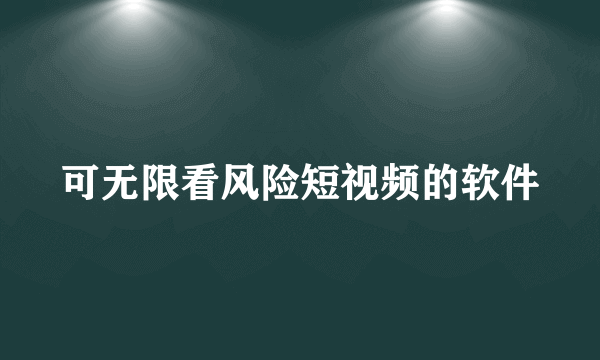 可无限看风险短视频的软件