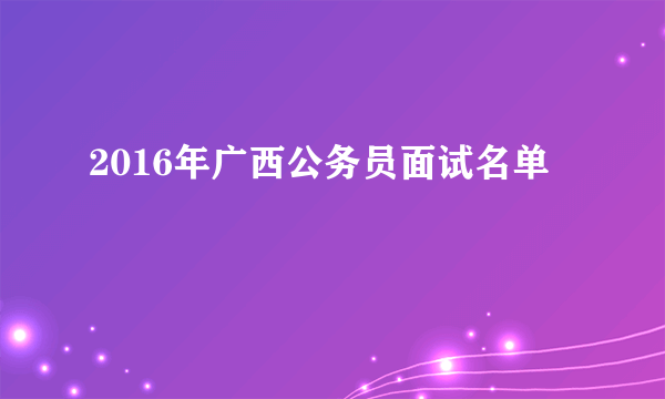 2016年广西公务员面试名单