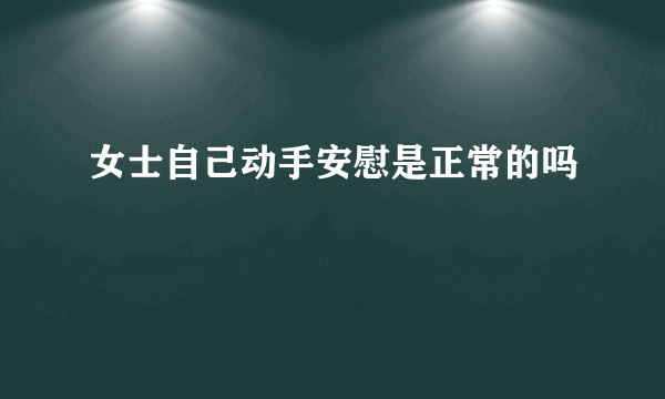 女士自己动手安慰是正常的吗