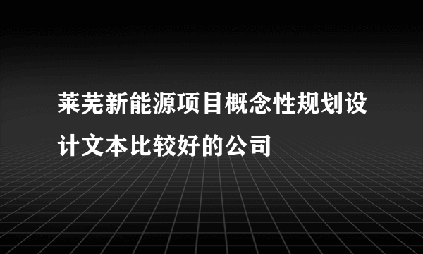 莱芜新能源项目概念性规划设计文本比较好的公司