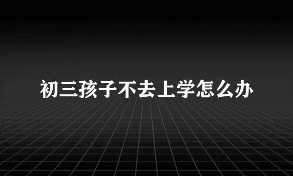 初三孩子不去上学怎么办