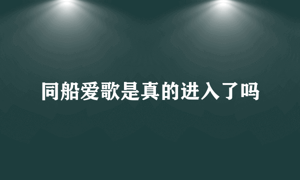 同船爱歌是真的进入了吗