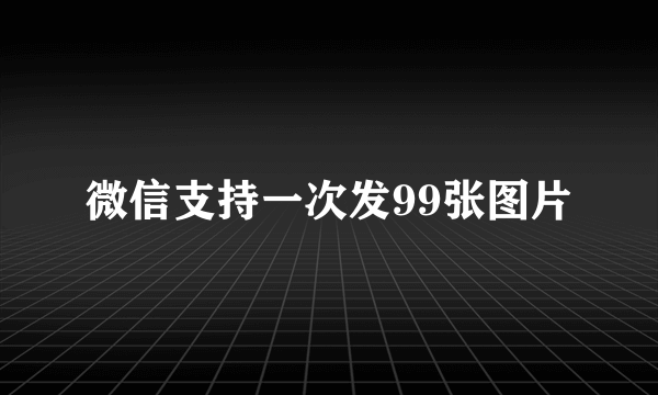 微信支持一次发99张图片