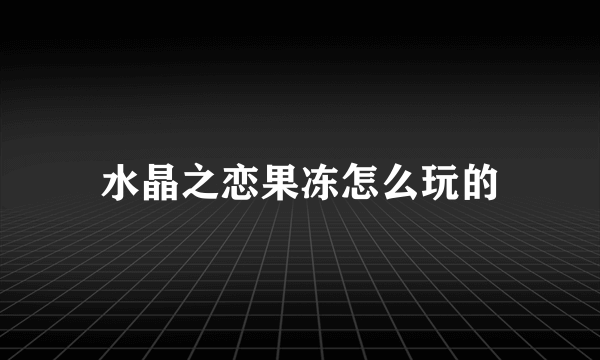 水晶之恋果冻怎么玩的