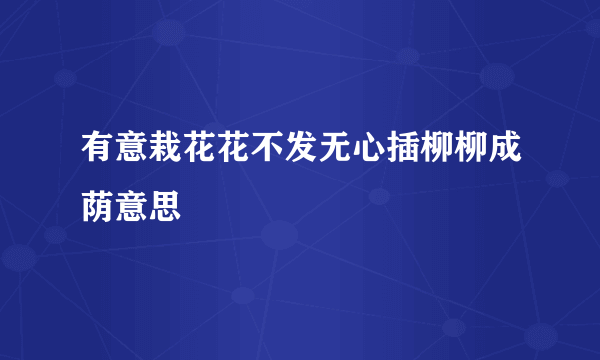 有意栽花花不发无心插柳柳成荫意思