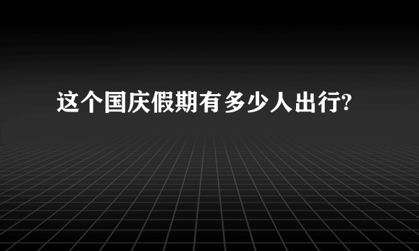 这个国庆假期有多少人出行?