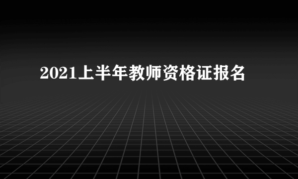 2021上半年教师资格证报名