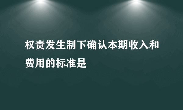 权责发生制下确认本期收入和费用的标准是