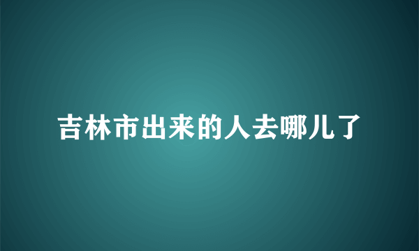 吉林市出来的人去哪儿了