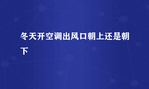 冬天开空调出风口朝上还是朝下