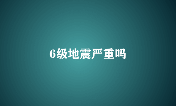 6级地震严重吗