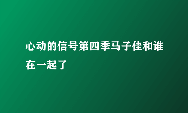 心动的信号第四季马子佳和谁在一起了