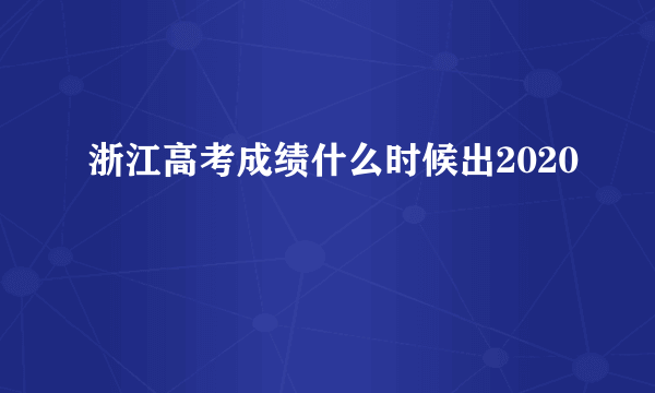 浙江高考成绩什么时候出2020