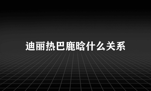 迪丽热巴鹿晗什么关系