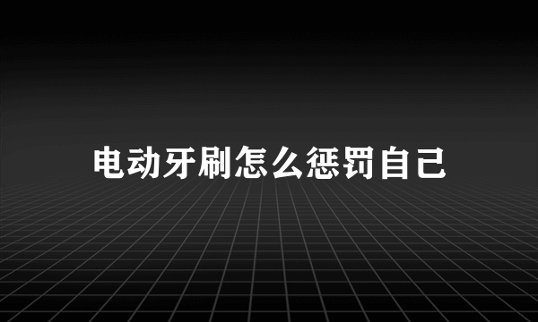 电动牙刷怎么惩罚自己