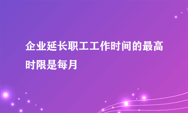 企业延长职工工作时间的最高时限是每月