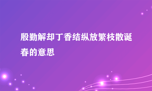 殷勤解却丁香结纵放繁枝散诞春的意思