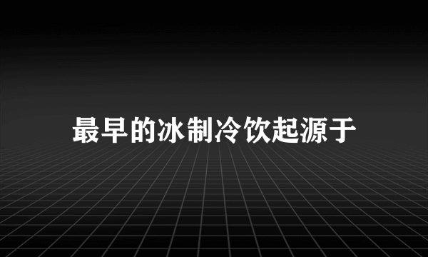 最早的冰制冷饮起源于