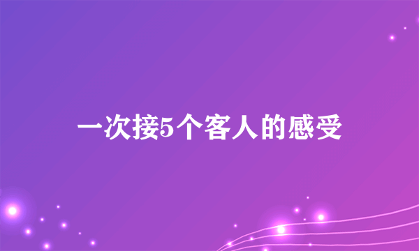 一次接5个客人的感受