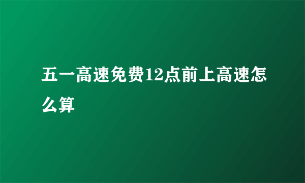 五一高速免费12点前上高速怎么算