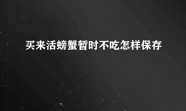 买来活螃蟹暂时不吃怎样保存