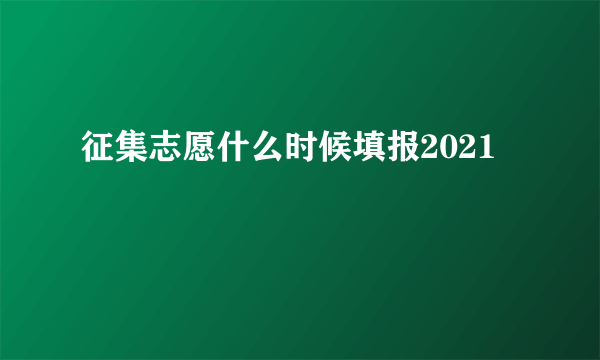 征集志愿什么时候填报2021