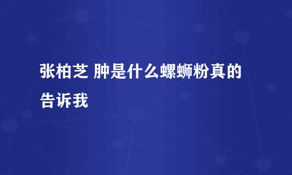 张柏芝 肿是什么螺蛳粉真的告诉我