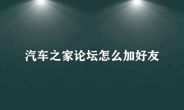 汽车之家论坛怎么加好友