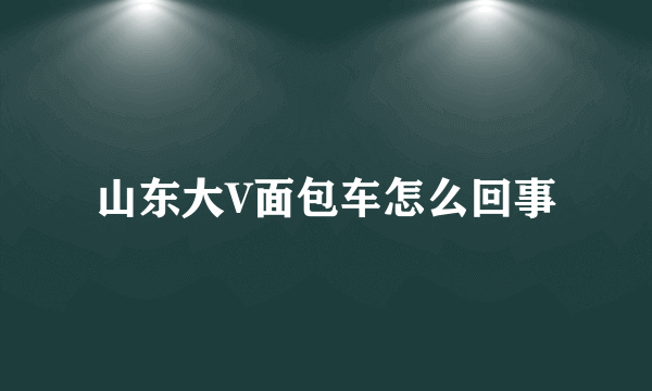 山东大V面包车怎么回事