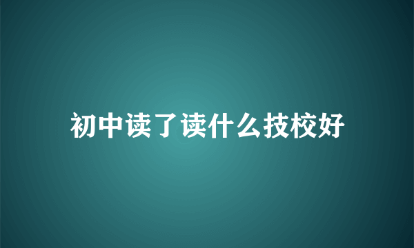 初中读了读什么技校好