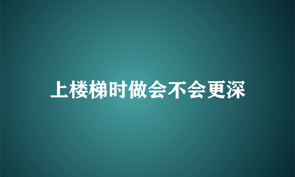 上楼梯时做会不会更深