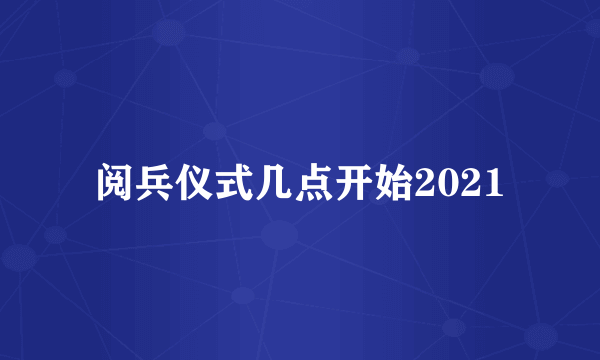 阅兵仪式几点开始2021