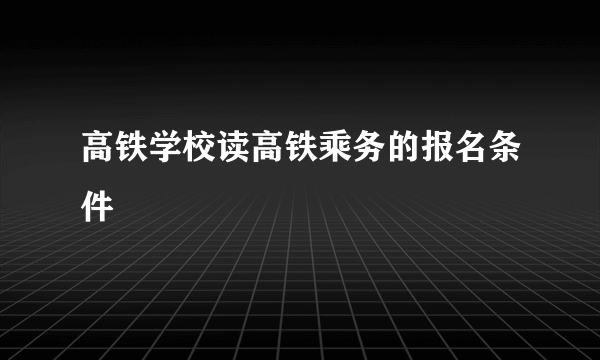 高铁学校读高铁乘务的报名条件