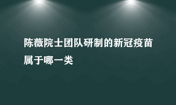 陈薇院士团队研制的新冠疫苗属于哪一类