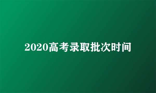 2020高考录取批次时间