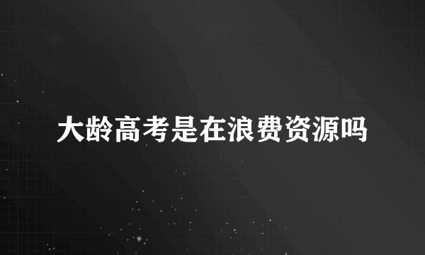 大龄高考是在浪费资源吗