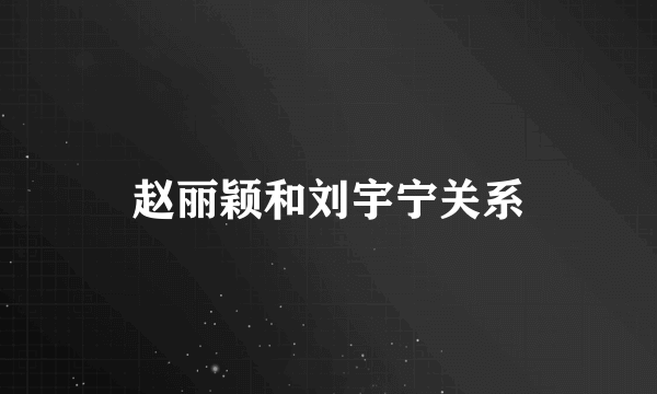 赵丽颖和刘宇宁关系