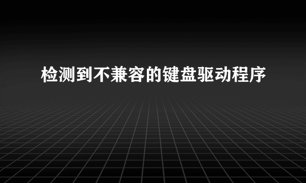 检测到不兼容的键盘驱动程序