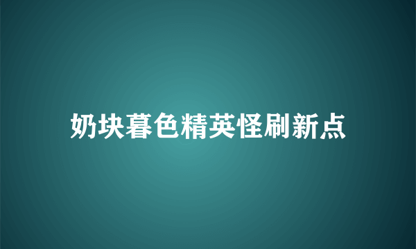 奶块暮色精英怪刷新点