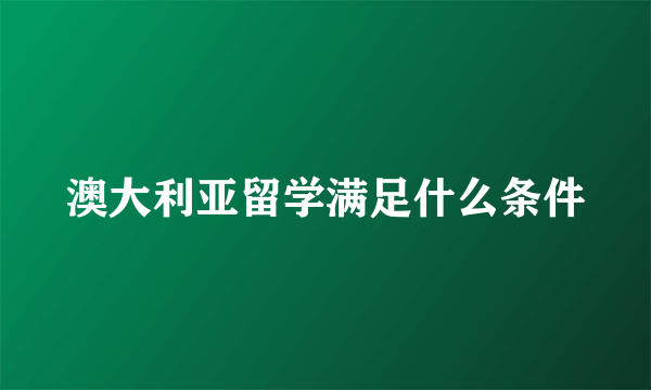 澳大利亚留学满足什么条件