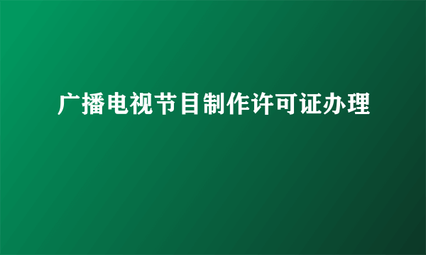 广播电视节目制作许可证办理