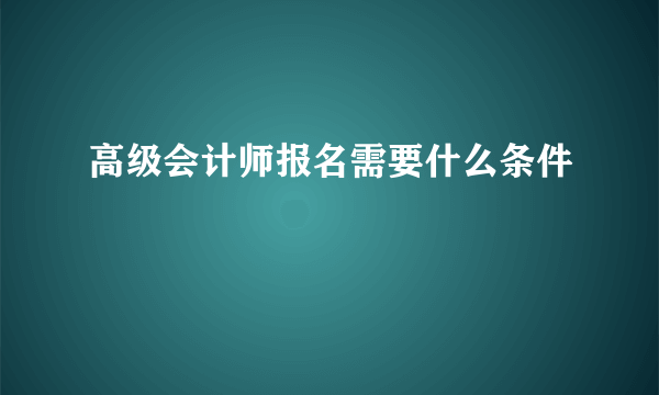 高级会计师报名需要什么条件