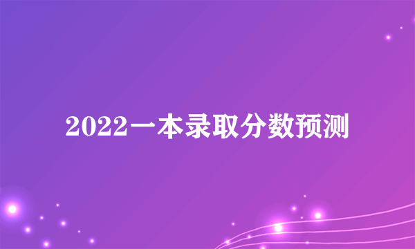 2022一本录取分数预测