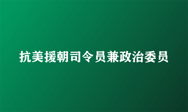 抗美援朝司令员兼政治委员