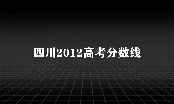 四川2012高考分数线