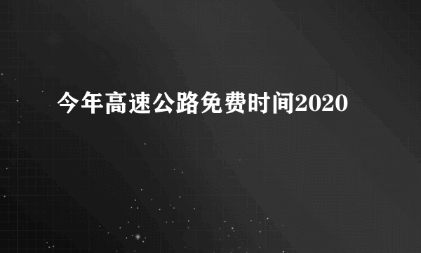 今年高速公路免费时间2020