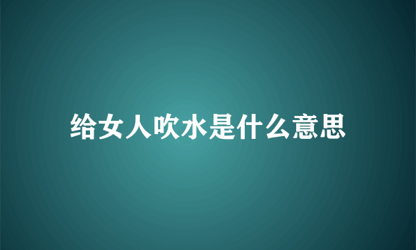 给女人吹水是什么意思